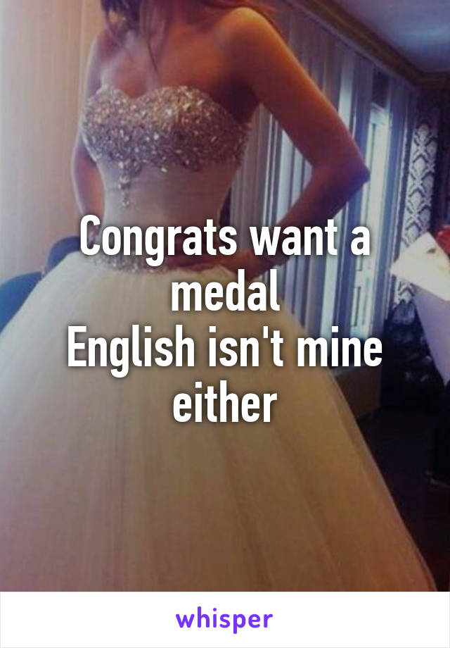 Congrats want a medal
English isn't mine either