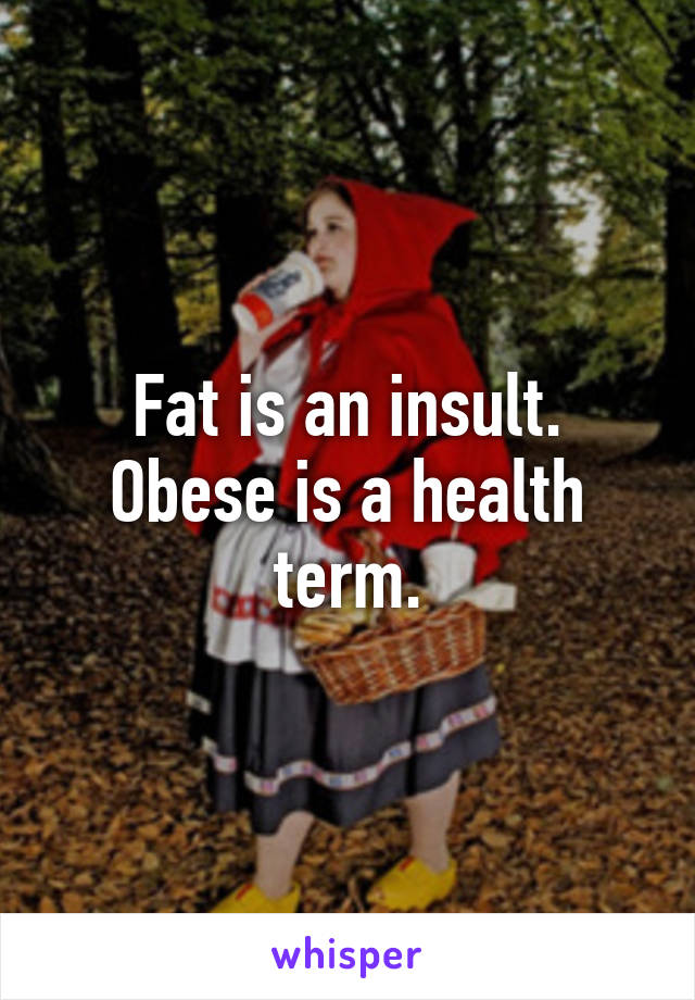 Fat is an insult. Obese is a health term.