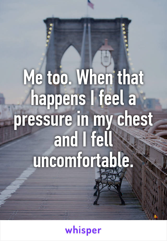 Me too. When that happens I feel a pressure in my chest and I fell uncomfortable.