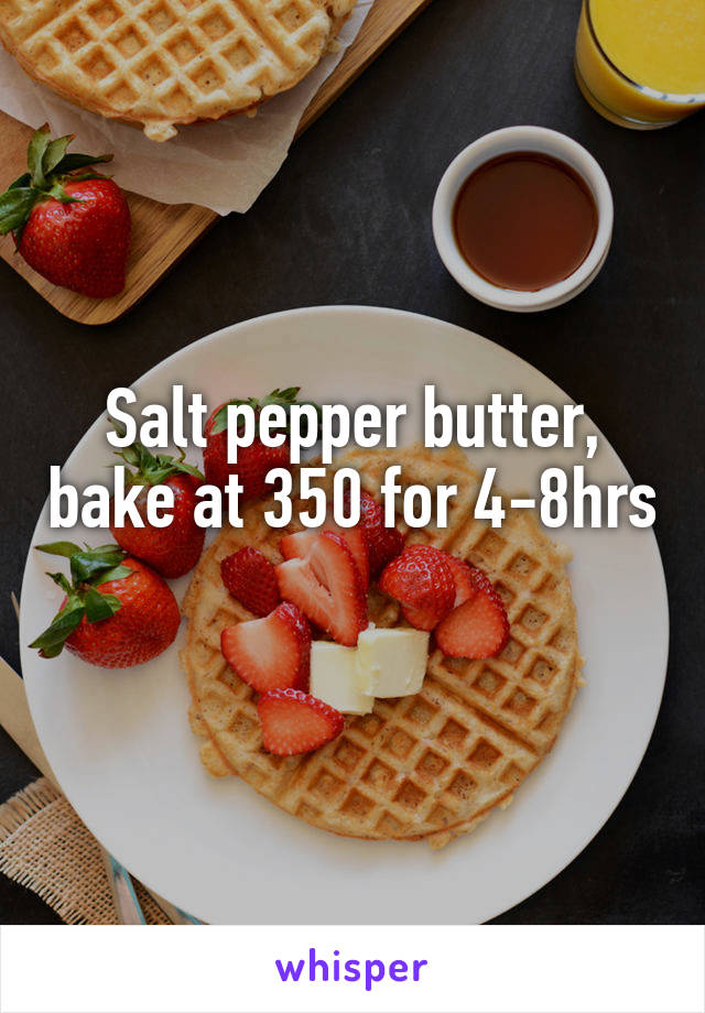 Salt pepper butter, bake at 350 for 4-8hrs 