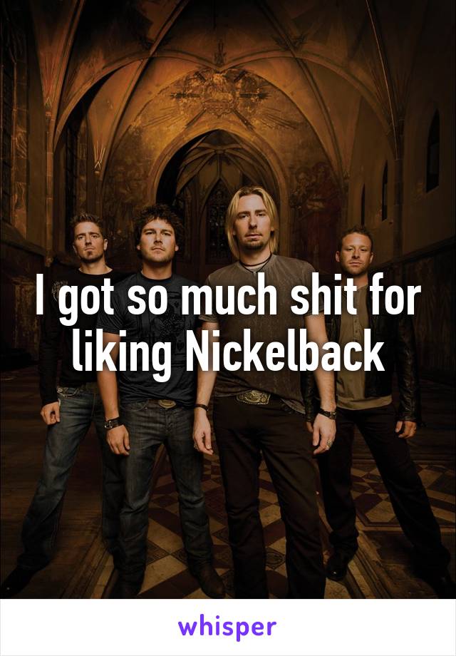 I got so much shit for liking Nickelback