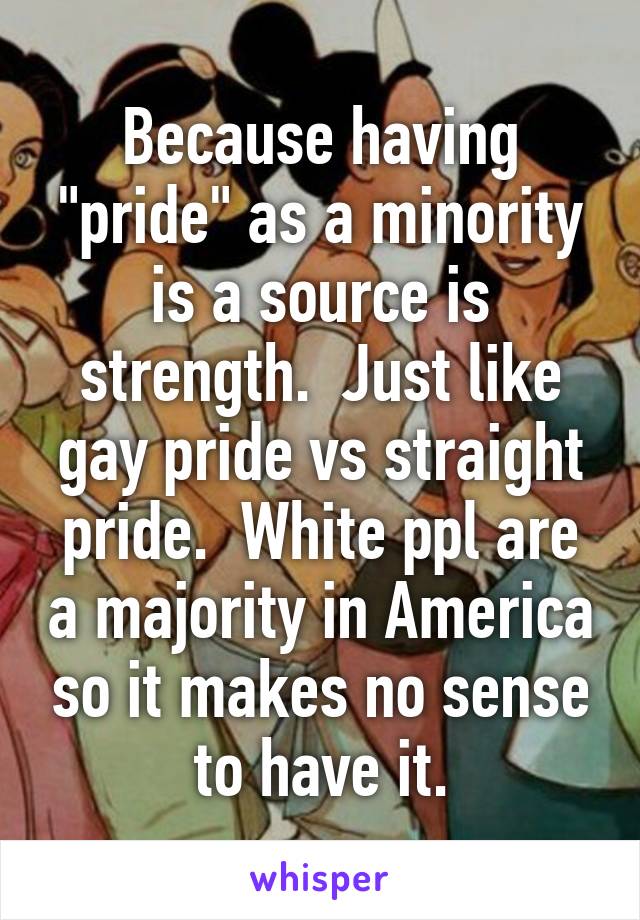 Because having "pride" as a minority is a source is strength.  Just like gay pride vs straight pride.  White ppl are a majority in America so it makes no sense to have it.