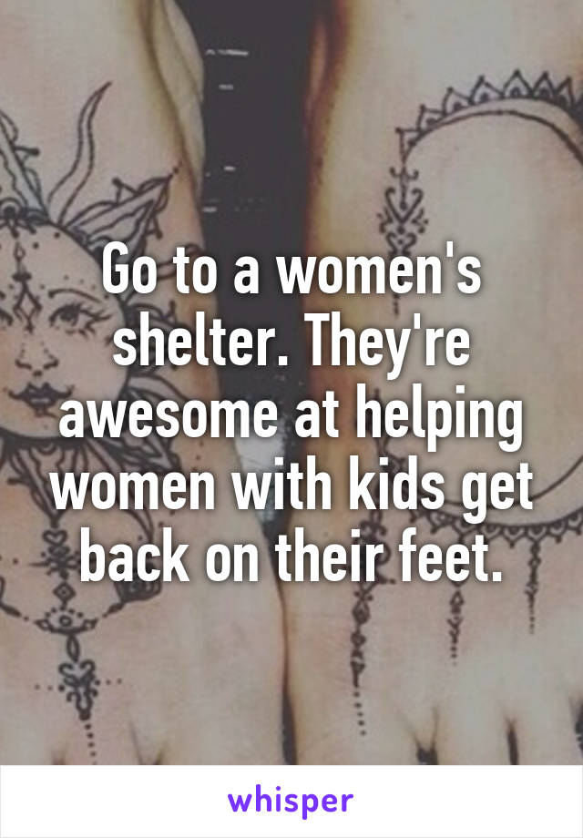 Go to a women's shelter. They're awesome at helping women with kids get back on their feet.