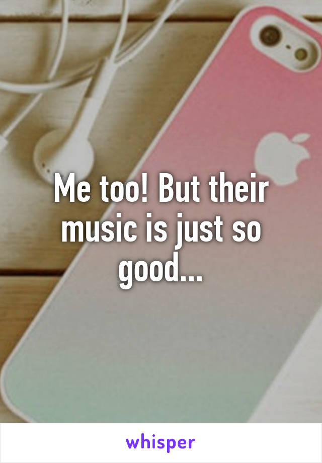 Me too! But their music is just so good...