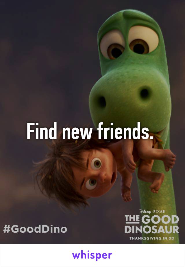 Find new friends. 