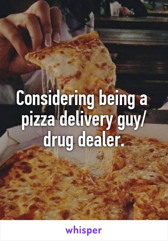 Considering being a 
pizza delivery guy/ drug dealer.