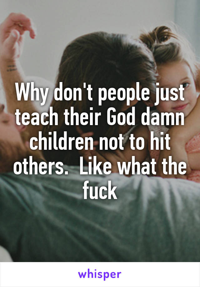 Why don't people just teach their God damn children not to hit others.  Like what the fuck