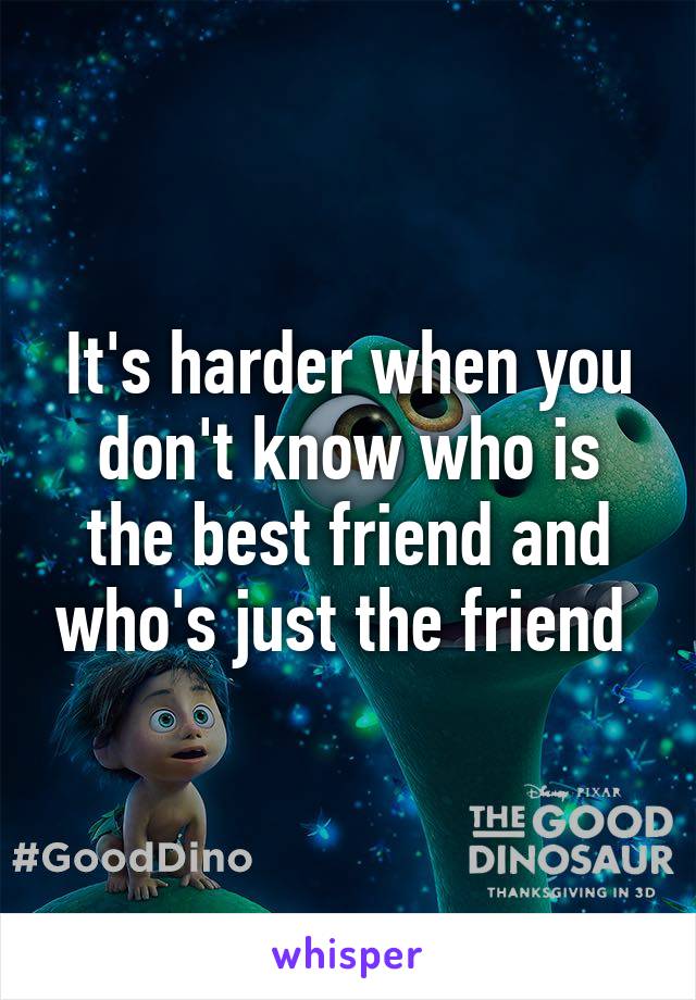 It's harder when you don't know who is the best friend and who's just the friend 