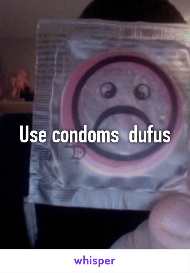 Use condoms  dufus