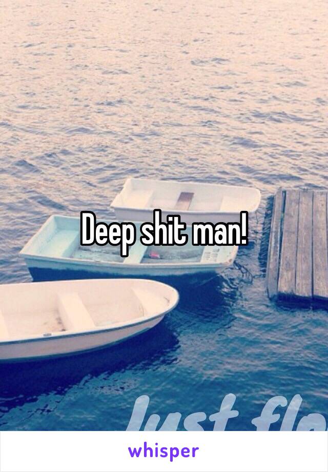Deep shit man!