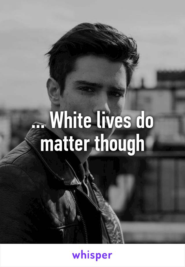 ... White lives do matter though