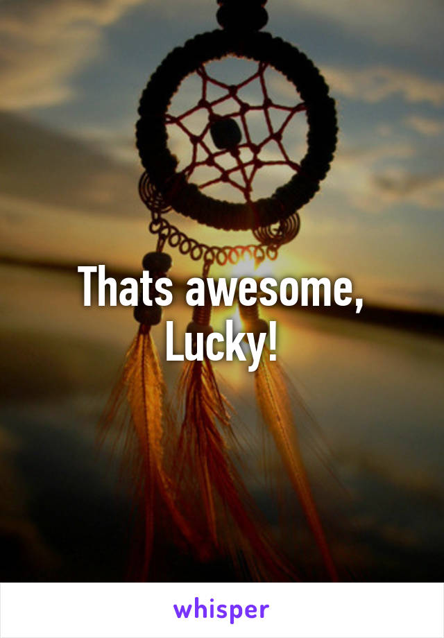 Thats awesome, Lucky!