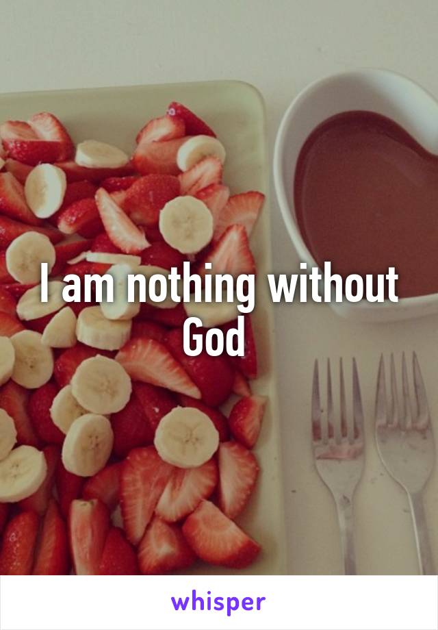 I am nothing without God 