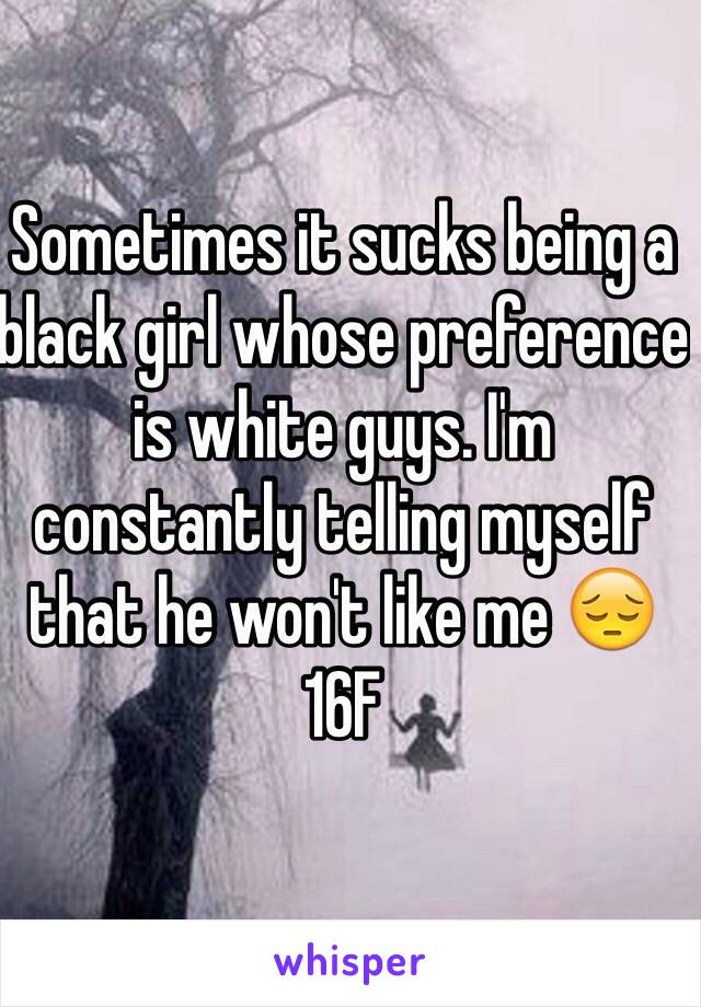 Sometimes it sucks being a black girl whose preference is white guys. I'm constantly telling myself that he won't like me 😔 16F