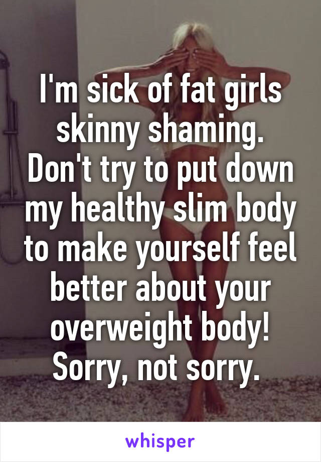 I'm sick of fat girls skinny shaming. Don't try to put down my healthy slim body to make yourself feel better about your overweight body! Sorry, not sorry. 