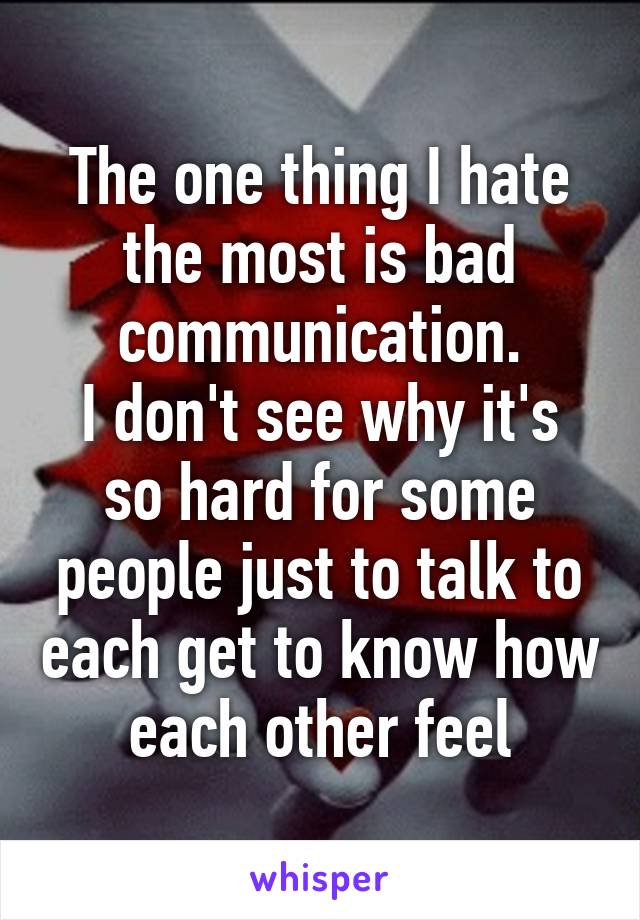 The one thing I hate the most is bad communication.
I don't see why it's so hard for some people just to talk to each get to know how each other feel