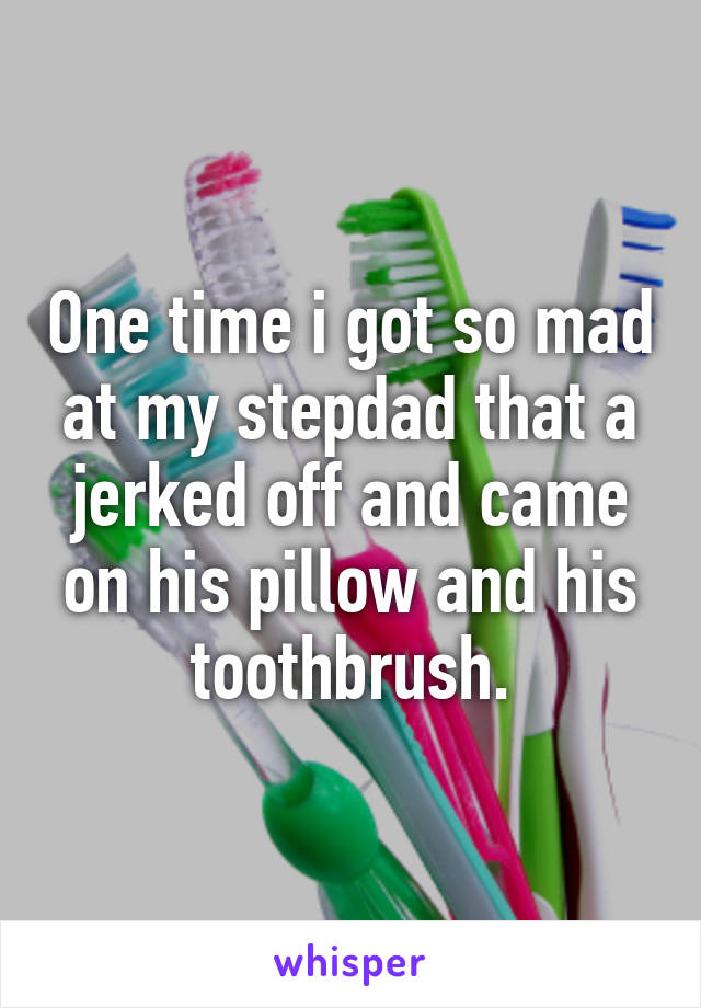 One time i got so mad at my stepdad that a jerked off and came on his pillow and his toothbrush.