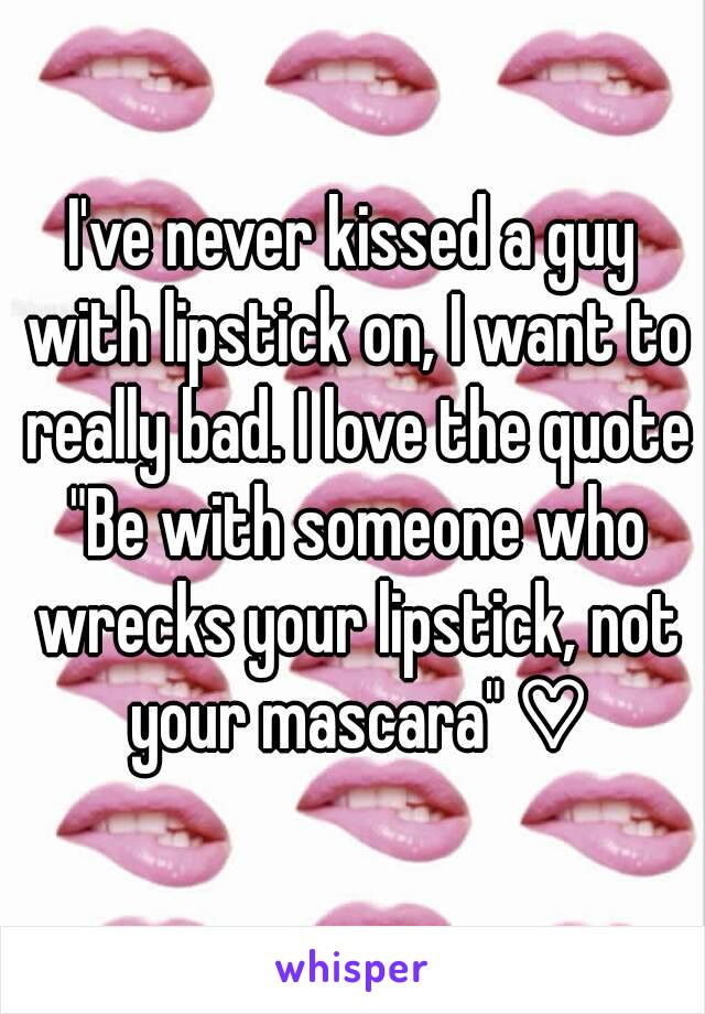 I've never kissed a guy with lipstick on, I want to really bad. I love the quote "Be with someone who wrecks your lipstick, not your mascara" ♡