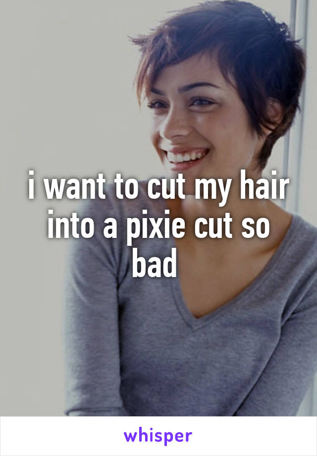 i want to cut my hair into a pixie cut so bad 