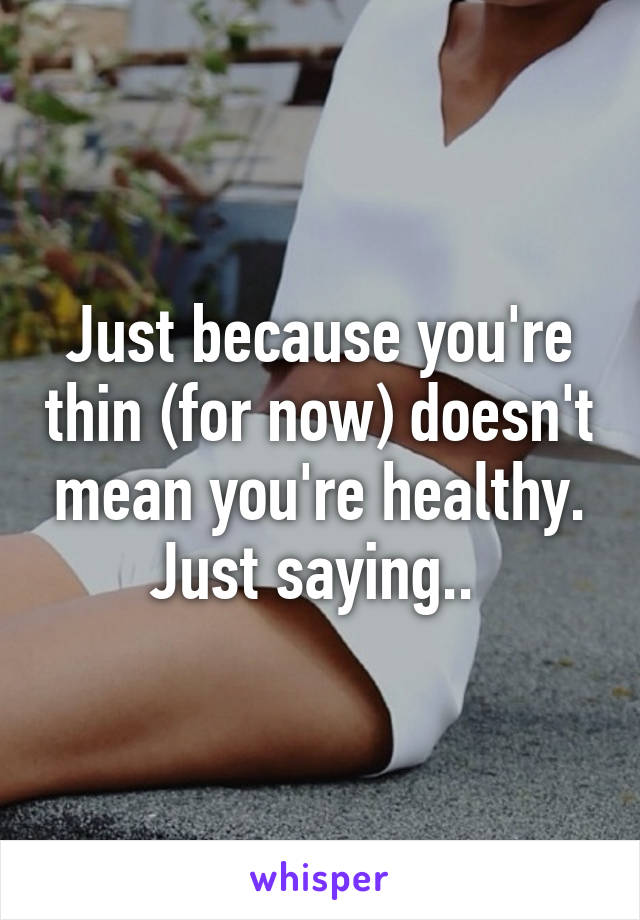 Just because you're thin (for now) doesn't mean you're healthy. Just saying.. 