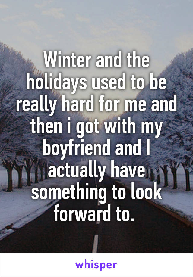 Winter and the holidays used to be really hard for me and then i got with my boyfriend and I actually have something to look forward to. 