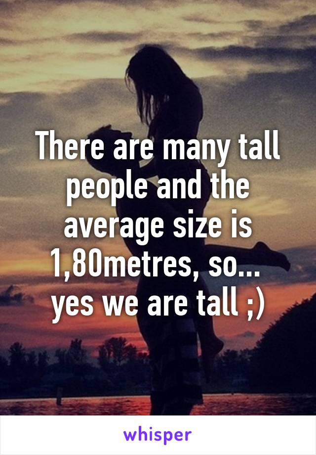 There are many tall people and the average size is 1,80metres, so... 
yes we are tall ;)