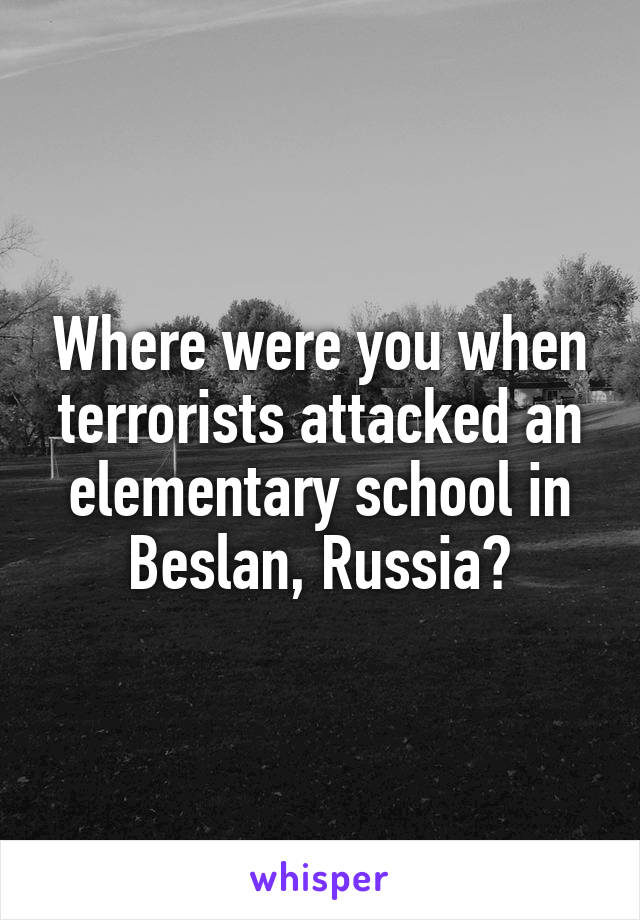 Where were you when terrorists attacked an elementary school in Beslan, Russia?