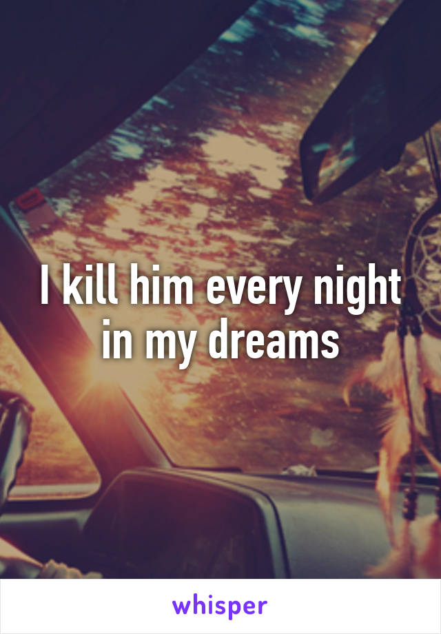 I kill him every night in my dreams