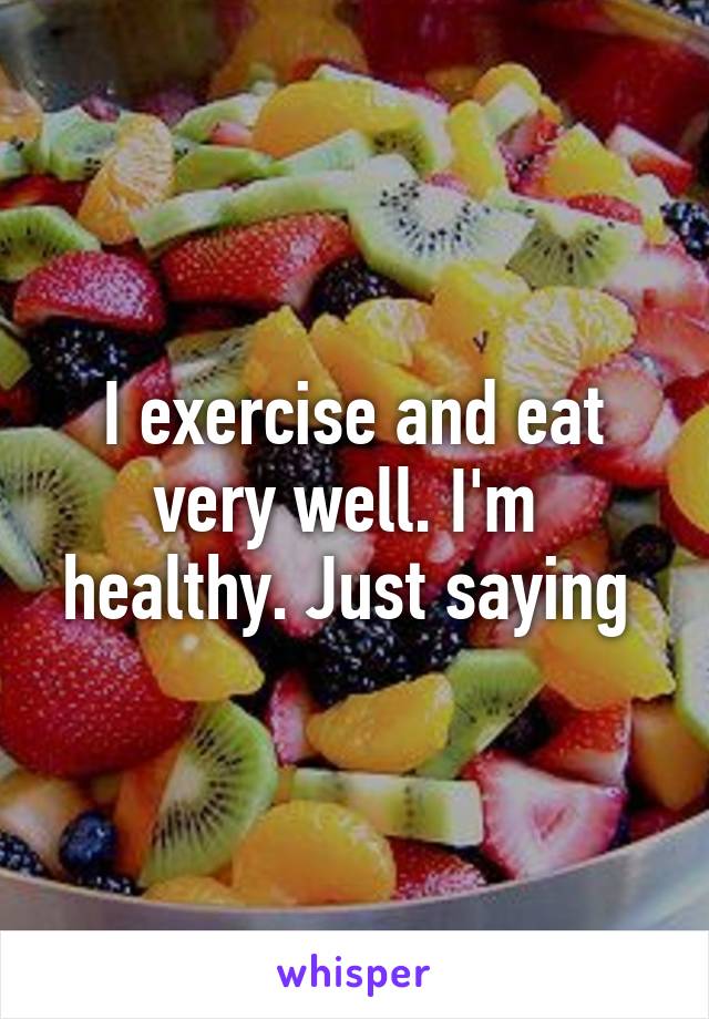 I exercise and eat very well. I'm  healthy. Just saying 