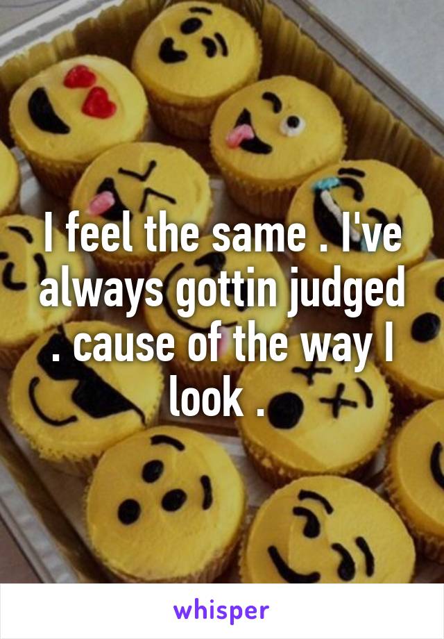 I feel the same . I've always gottin judged . cause of the way I look . 