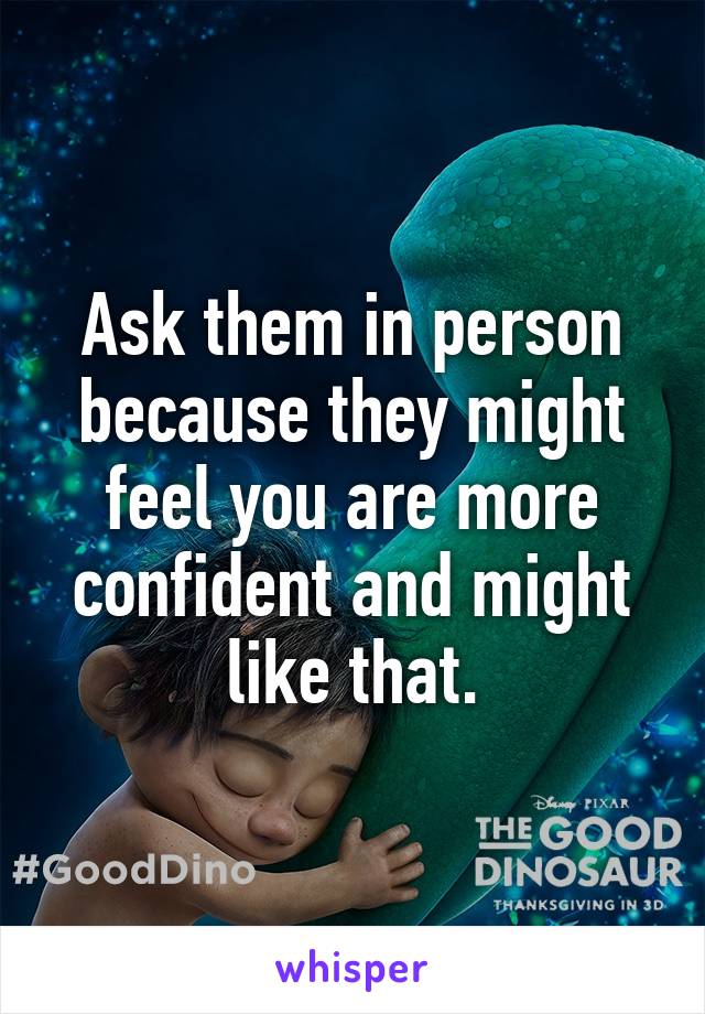 Ask them in person because they might feel you are more confident and might like that.