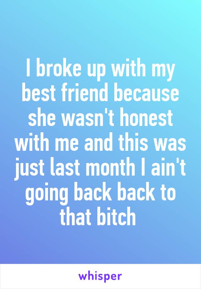 I broke up with my best friend because she wasn't honest with me and this was just last month I ain't going back back to that bitch 