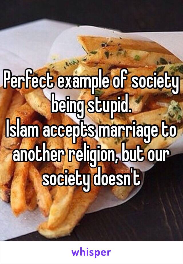 Perfect example of society being stupid.
Islam accepts marriage to another religion, but our society doesn't 