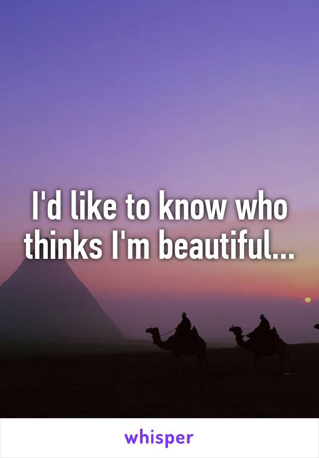 I'd like to know who thinks I'm beautiful...