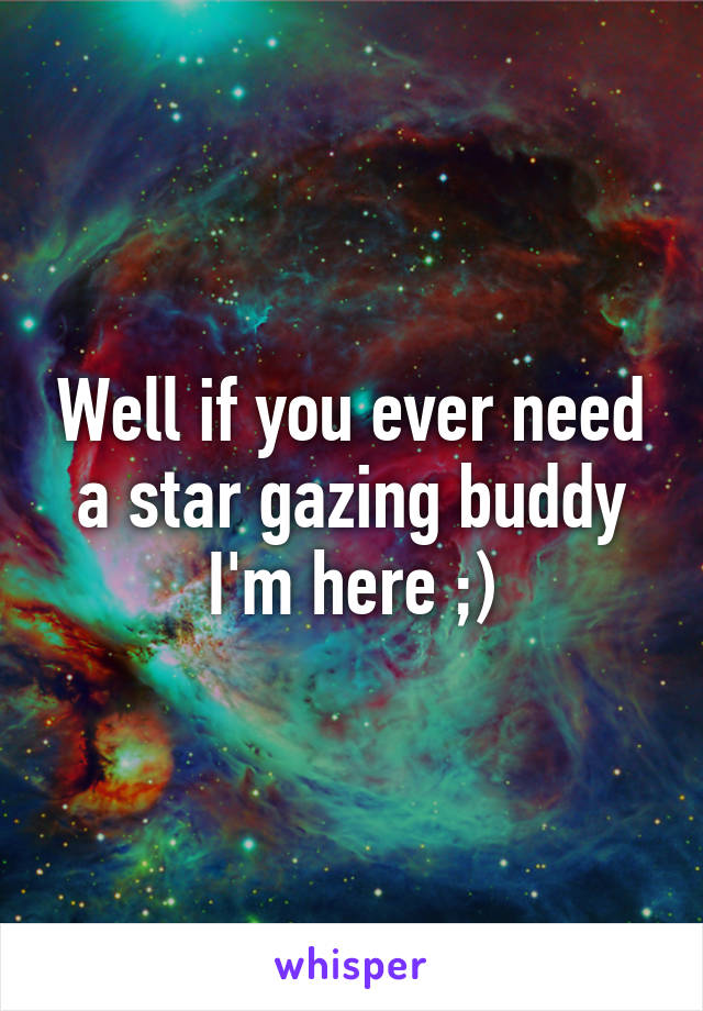 Well if you ever need a star gazing buddy I'm here ;)