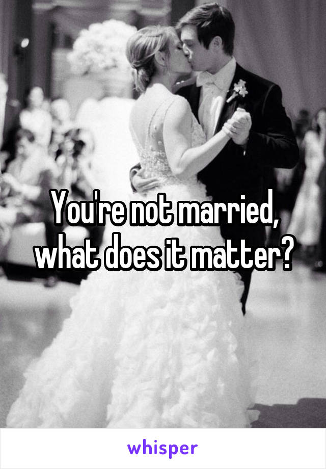 You're not married, what does it matter?