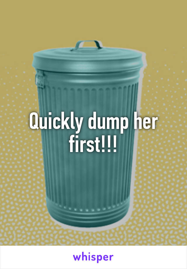 Quickly dump her first!!!