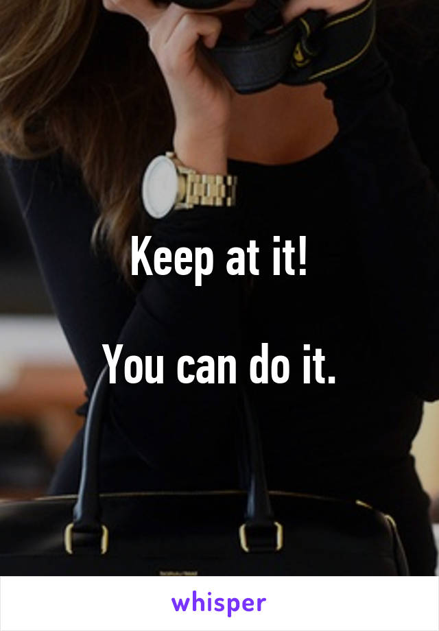 Keep at it!

You can do it.