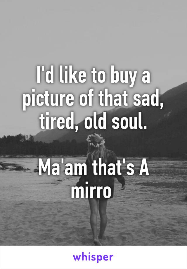 I'd like to buy a picture of that sad, tired, old soul.

Ma'am that's A mirro 