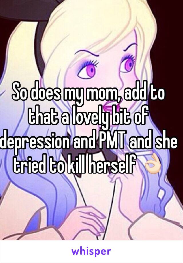 So does my mom, add to that a lovely bit of depression and PMT and she tried to kill herself 👌🏻