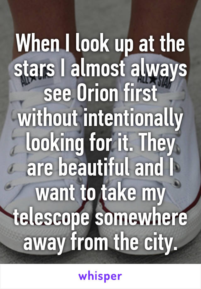 When I look up at the stars I almost always see Orion first without intentionally looking for it. They are beautiful and I want to take my telescope somewhere away from the city.