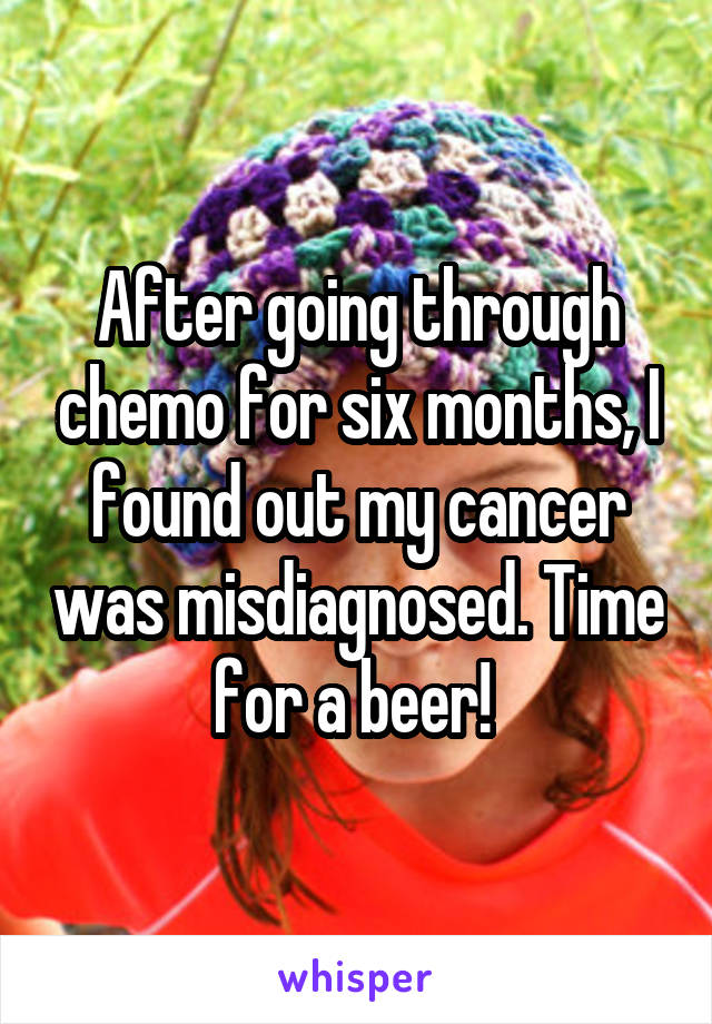 After going through chemo for six months, I found out my cancer was misdiagnosed. Time for a beer! 