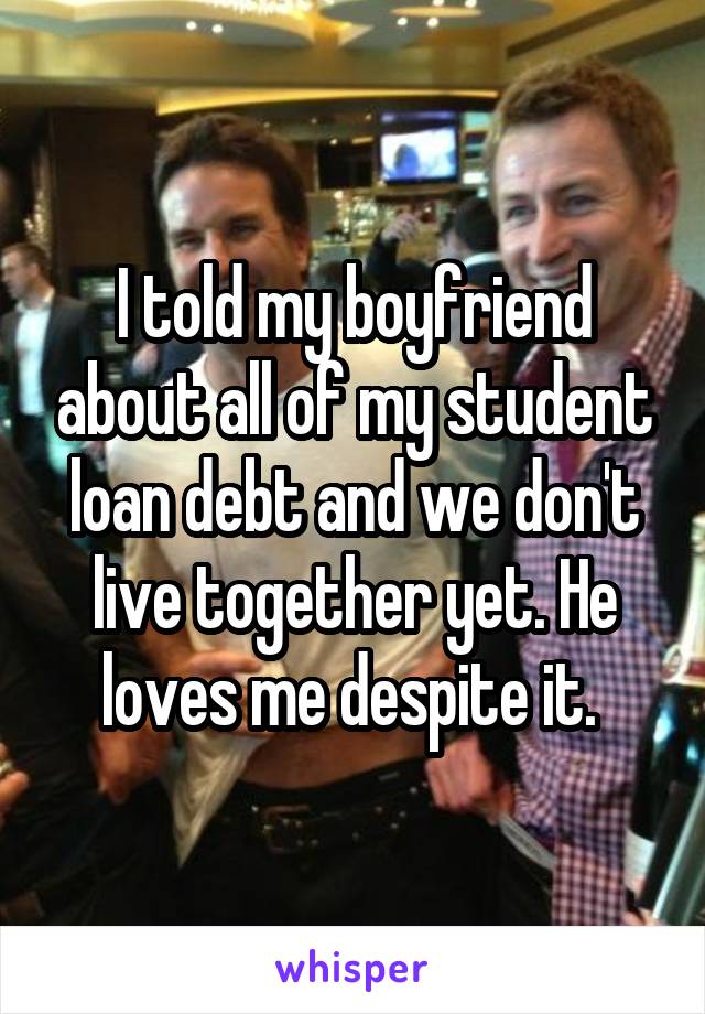 I told my boyfriend about all of my student loan debt and we don't live together yet. He loves me despite it. 
