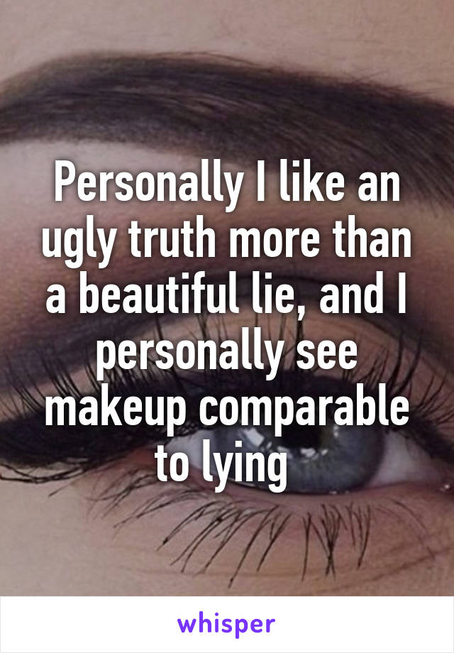 Personally I like an ugly truth more than a beautiful lie, and I personally see makeup comparable to lying 
