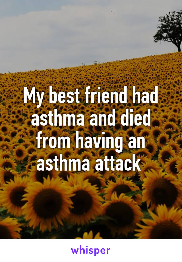 My best friend had asthma and died from having an asthma attack 