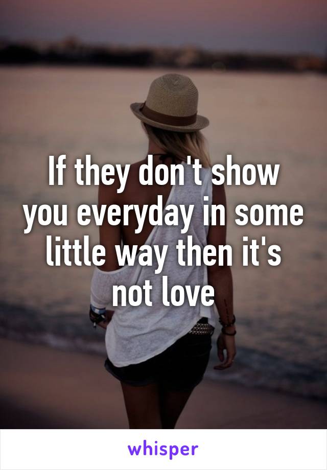 If they don't show you everyday in some little way then it's not love