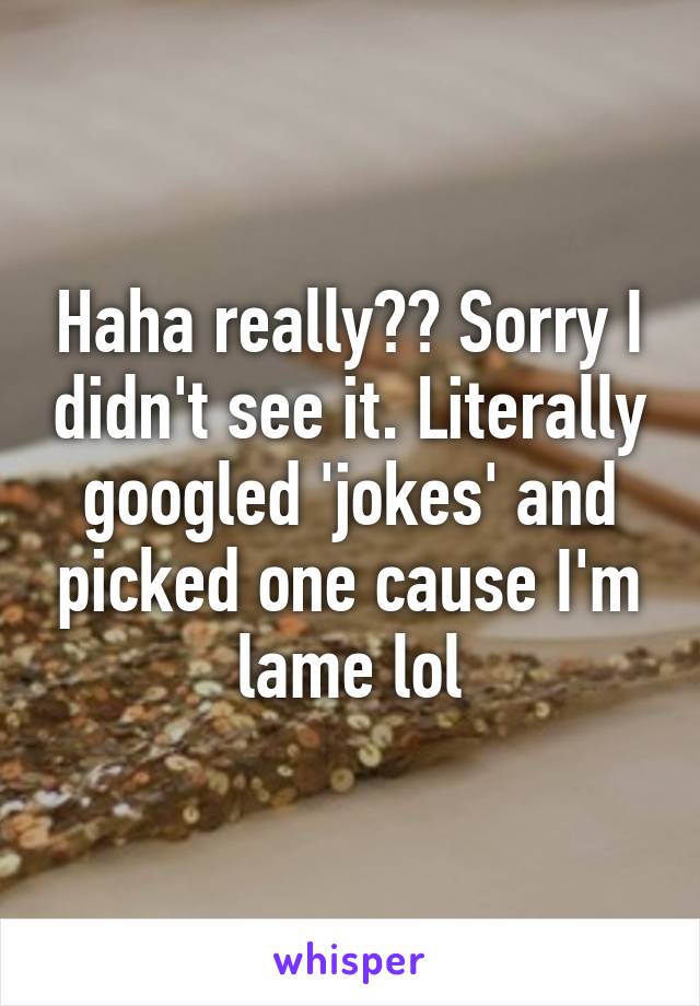 Haha really?? Sorry I didn't see it. Literally googled 'jokes' and picked one cause I'm lame lol