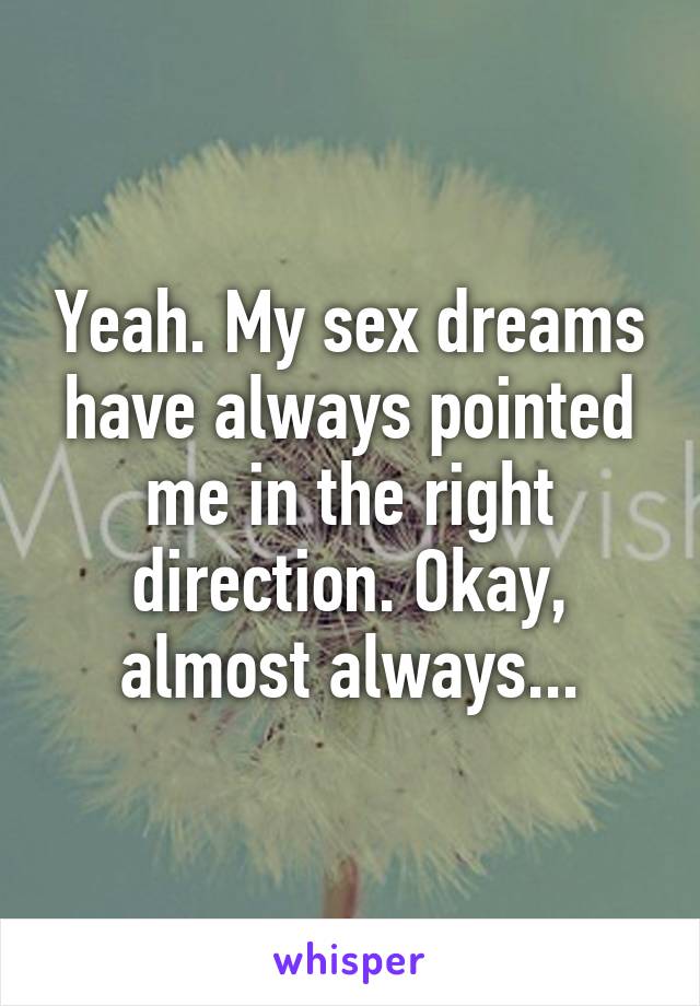 Yeah. My sex dreams have always pointed me in the right direction. Okay, almost always...