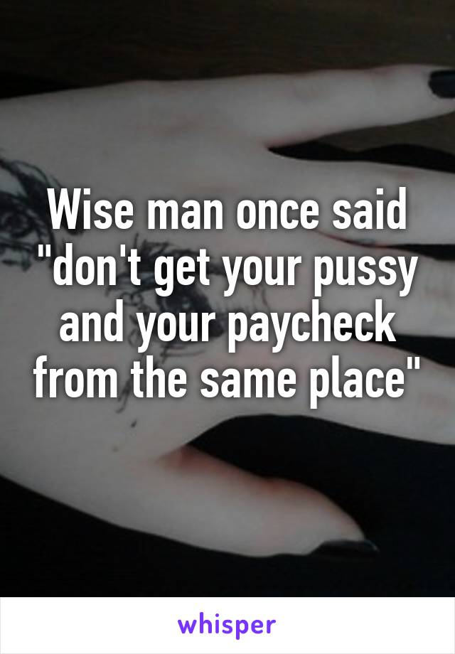 Wise man once said "don't get your pussy and your paycheck from the same place" 