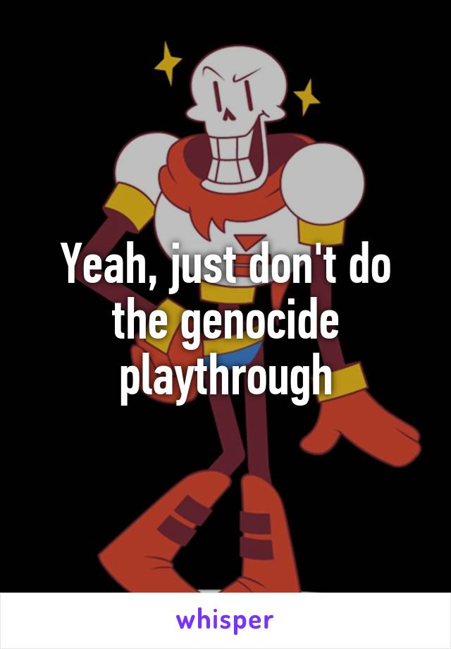 Yeah, just don't do the genocide playthrough